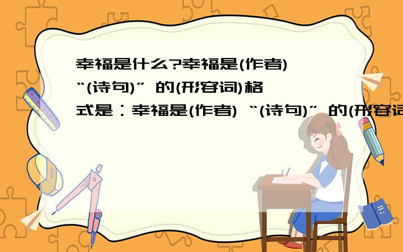 幸福是什么?幸福是(作者) “(诗句)” 的(形容词)格式是：幸福是(作者) “(诗句)” 的(形容词)例如：幸福是（白居易）“（最爱湖东行不足,绿杨阴里白沙堤）”的（流连忘返）