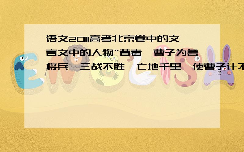 语文2011高考北京卷中的文言文中的人物“昔者,曹子为鲁将兵,三战不胜,亡地千里,使曹子计不顾后,足不旋踵,刎颈于阵中,则终身为破军擒将矣,然而曹子不羞其败······”中的“曹子”是谁?