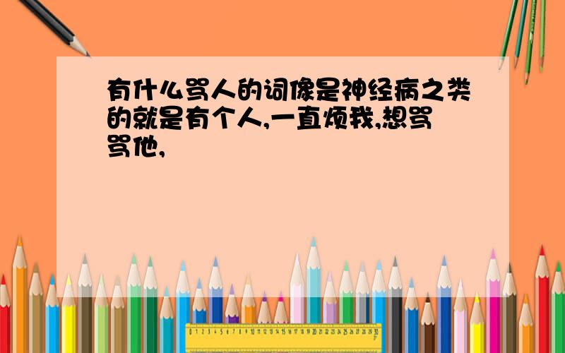 有什么骂人的词像是神经病之类的就是有个人,一直烦我,想骂骂他,