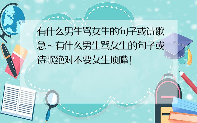 有什么男生骂女生的句子或诗歌急~有什么男生骂女生的句子或诗歌绝对不要女生顶嘴!