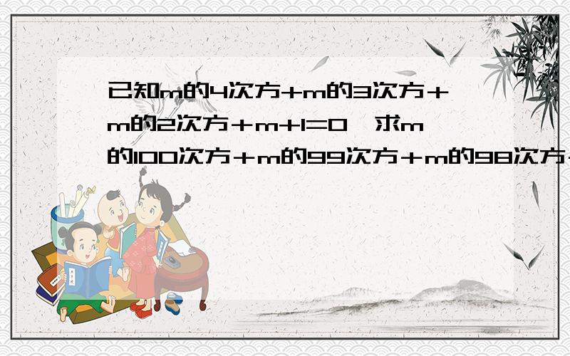 已知m的4次方+m的3次方＋m的2次方＋m+1=0,求m的100次方＋m的99次方＋m的98次方＋m的97次方＋m的96次方的值寒假学程每天一练数学七年级P19的最后一题