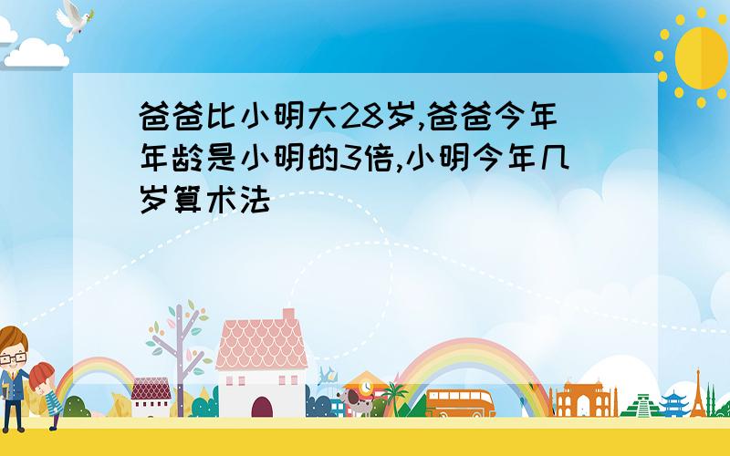 爸爸比小明大28岁,爸爸今年年龄是小明的3倍,小明今年几岁算术法