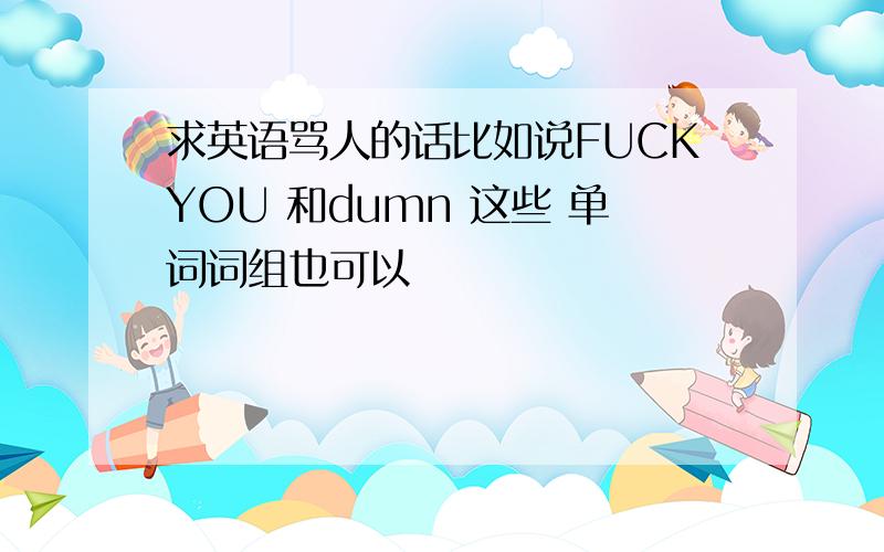 求英语骂人的话比如说FUCKYOU 和dumn 这些 单词词组也可以