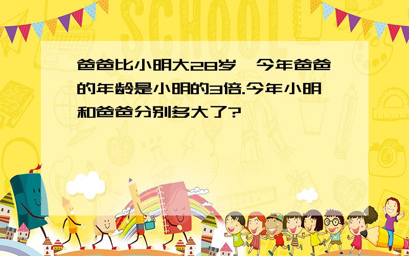 爸爸比小明大28岁,今年爸爸的年龄是小明的3倍.今年小明和爸爸分别多大了?