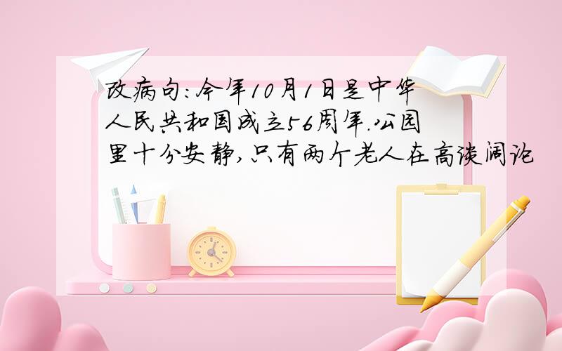 改病句：今年10月1日是中华人民共和国成立56周年.公园里十分安静,只有两个老人在高谈阔论