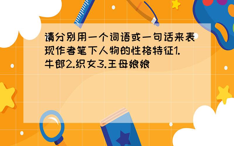 请分别用一个词语或一句话来表现作者笔下人物的性格特征1.牛郎2.织女3.王母娘娘