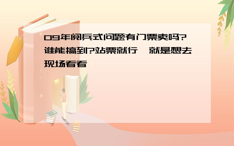 09年阅兵式问题有门票卖吗?谁能搞到?站票就行,就是想去现场看看