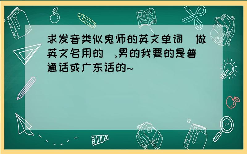 求发音类似鬼师的英文单词（做英文名用的）,男的我要的是普通话或广东话的~