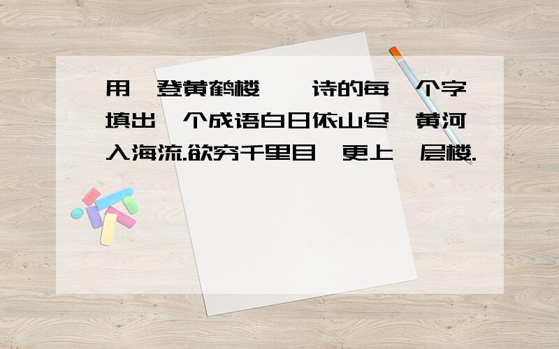 用《登黄鹤楼》一诗的每一个字填出一个成语白日依山尽,黄河入海流.欲穷千里目,更上一层楼.