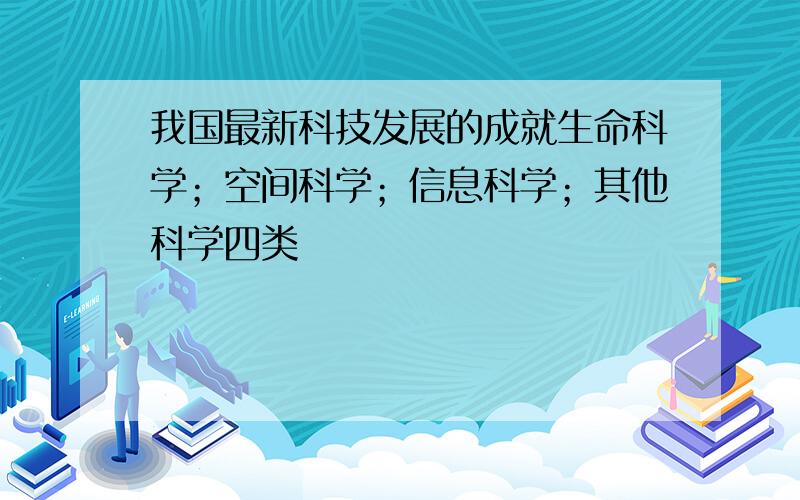 我国最新科技发展的成就生命科学；空间科学；信息科学；其他科学四类