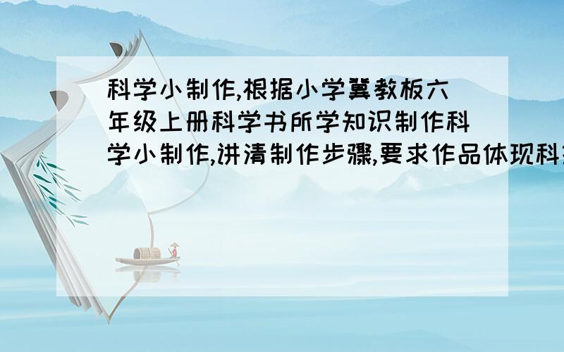 科学小制作,根据小学冀教板六年级上册科学书所学知识制作科学小制作,讲清制作步骤,要求作品体现科技性，环保性，有一定的发明创新。是自己想到的，不是从网页上复印的，好的可以追