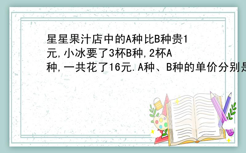 星星果汁店中的A种比B种贵1元,小冰要了3杯B种,2杯A种,一共花了16元.A种、B种的单价分别是多少元?一星星果汁店中的A种比B种贵1元,小冰要了3杯B种,2杯A种,一共花了16元.A种、B种的单价分别是多