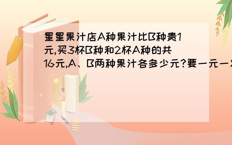 星星果汁店A种果汁比B种贵1元,买3杯B种和2杯A种的共16元,A、B两种果汁各多少元?要一元一次方的,