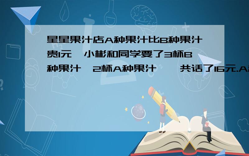 星星果汁店A种果汁比B种果汁贵1元,小彬和同学要了3杯B种果汁,2杯A种果汁,一共话了16元.A种果汁,B种果汁的单价分别是多少元? （详细过程,简略的不要）