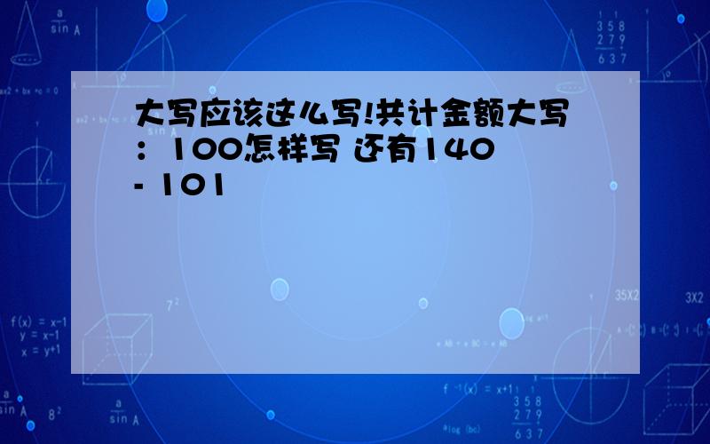 大写应该这么写!共计金额大写：100怎样写 还有140 - 101