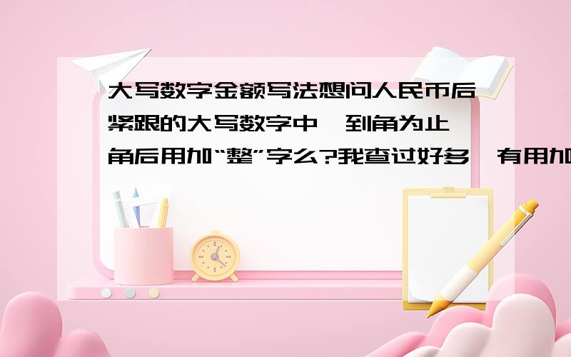 大写数字金额写法想问人民币后紧跟的大写数字中,到角为止,角后用加“整”字么?我查过好多,有用加的,有不用加的,到底怎么分辨呢?