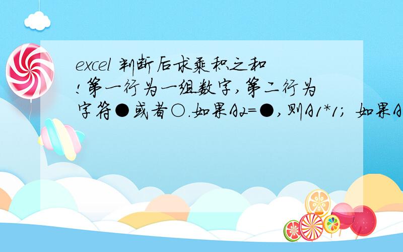 excel 判断后求乘积之和!第一行为一组数字,第二行为字符●或者○.如果A2=●,则A1*1; 如果A2=○,则A1*0.5; 求和.如：A B C1 2 4 62 ● ○ ○结果为：2*1+4*0.5+6*05=7