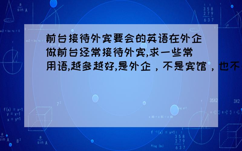 前台接待外宾要会的英语在外企做前台经常接待外宾,求一些常用语,越多越好,是外企，不是宾馆，也不是酒店