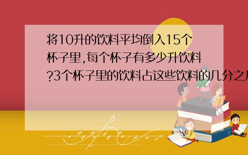 将10升的饮料平均倒入15个杯子里,每个杯子有多少升饮料?3个杯子里的饮料占这些饮料的几分之几?