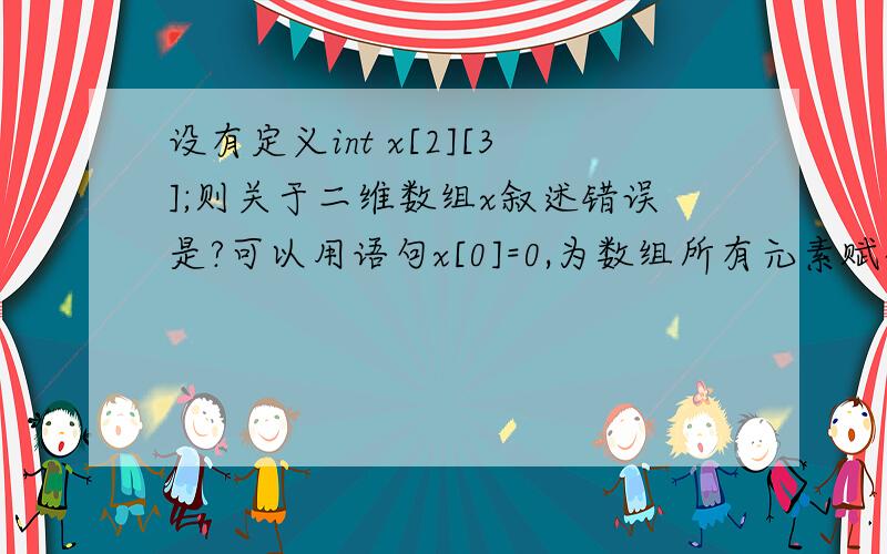 设有定义int x[2][3];则关于二维数组x叙述错误是?可以用语句x[0]=0,为数组所有元素赋初值0 这句咋错了