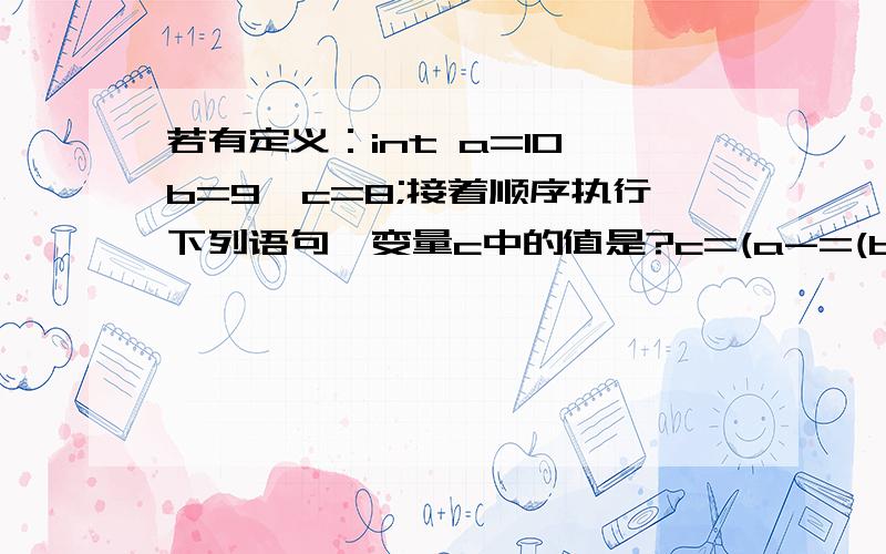 若有定义：int a=10,b=9,c=8;接着顺序执行下列语句,变量c中的值是?c=(a-=(b-5));c=(a%11)+(b=3);（答案为什么等于13啊!）