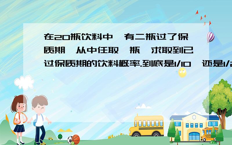 在20瓶饮料中,有二瓶过了保质期,从中任取一瓶,求取到已过保质期的饮料概率.到底是1/10,还是1/20.