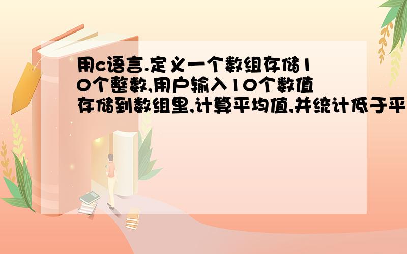 用c语言.定义一个数组存储10个整数,用户输入10个数值存储到数组里,计算平均值,并统计低于平均值的个数