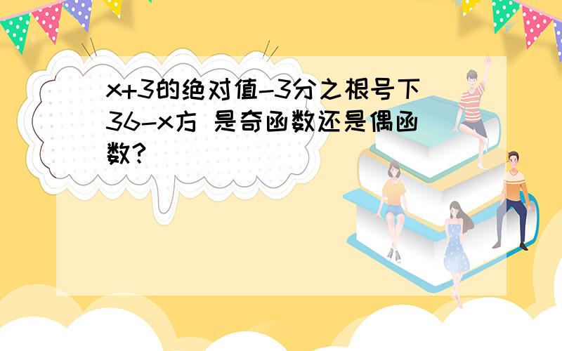 x+3的绝对值-3分之根号下36-x方 是奇函数还是偶函数?