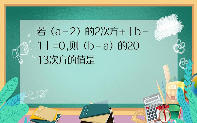 若（a-2）的2次方+|b-1|=0,则（b-a）的2013次方的值是