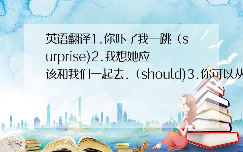 英语翻译1.你吓了我一跳（surprise)2.我想她应该和我们一起去.（should)3.你可以从这些篮球中选择一个（could)4.那个女孩的衣服既新颖又时髦（original,in style)5.我弟弟拥有的玩具比我多（than)6.她