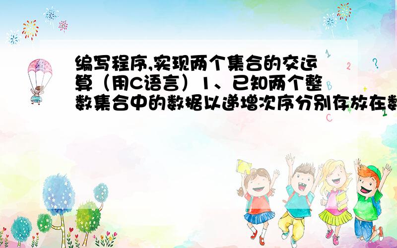 编写程序,实现两个集合的交运算（用C语言）1、已知两个整数集合中的数据以递增次序分别存放在数组A,B中,编写程序实现两个集合的交运算（即取两个集合相同的数据元素）,并把得到的交