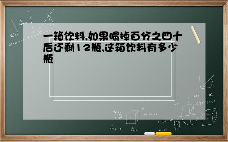 一箱饮料,如果喝掉百分之四十后还剩12瓶,这箱饮料有多少瓶