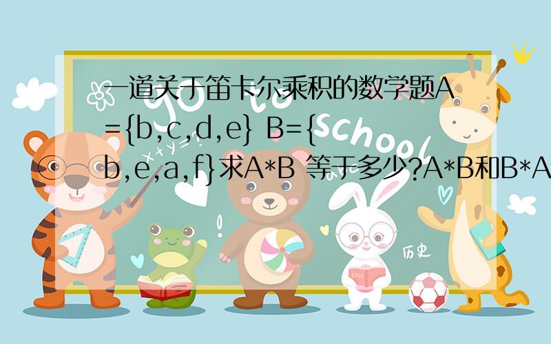 一道关于笛卡尔乘积的数学题A={b,c,d,e} B={b,e,a,f}求A*B 等于多少?A*B和B*A的交集是什么?