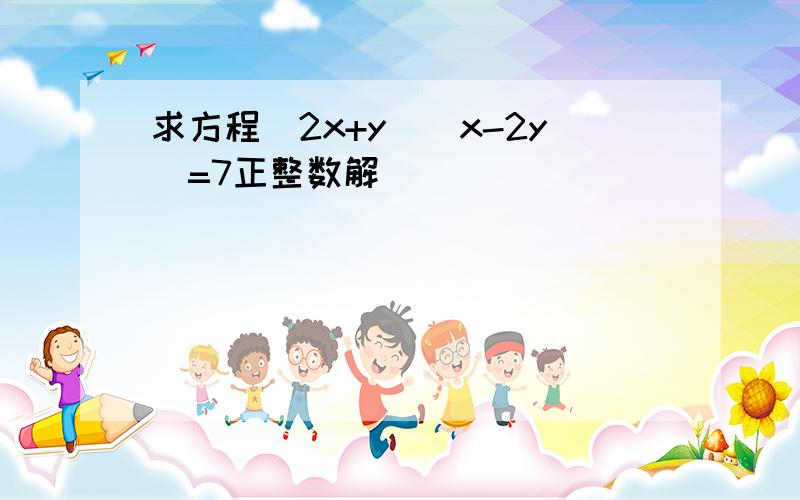 求方程（2x+y）（x-2y）=7正整数解