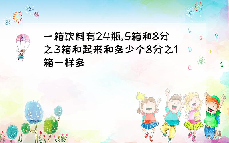 一箱饮料有24瓶,5箱和8分之3箱和起来和多少个8分之1箱一样多