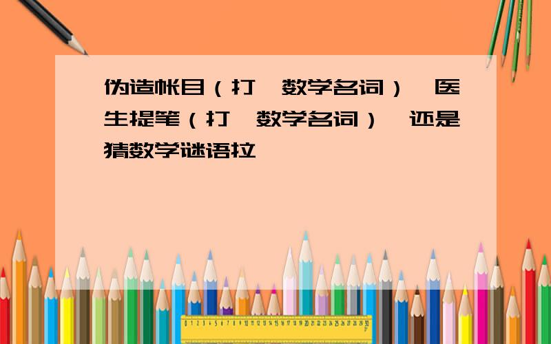 伪造帐目（打一数学名词）,医生提笔（打一数学名词）,还是猜数学谜语拉,