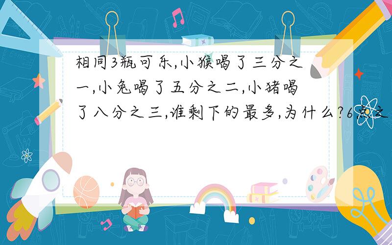 相同3瓶可乐,小猴喝了三分之一,小兔喝了五分之二,小猪喝了八分之三,谁剩下的最多,为什么?6点之前给答案,用分数解