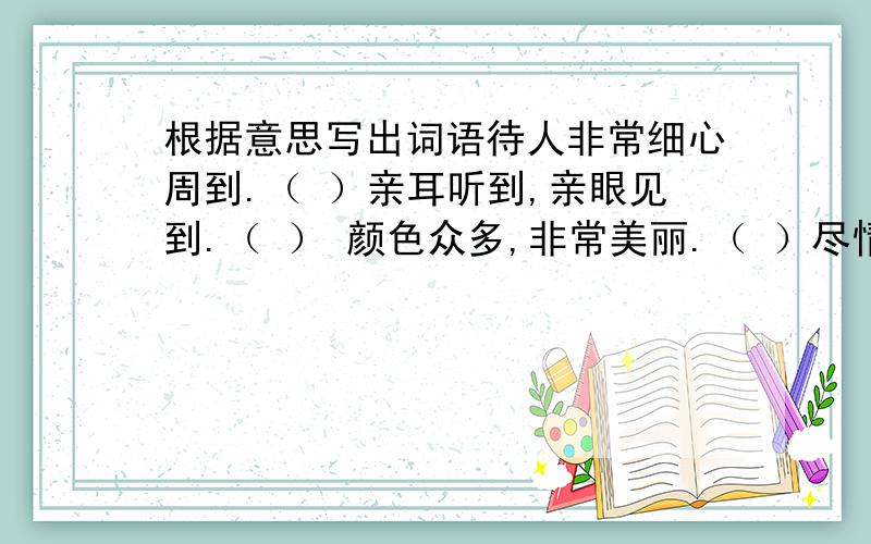 根据意思写出词语待人非常细心周到.（ ）亲耳听到,亲眼见到.（ ） 颜色众多,非常美丽.（ ）尽情显示自己的本事.（ ）自信事情做得合理,心里很坦然.（ ）不说话,不流露感情.形容态度镇静