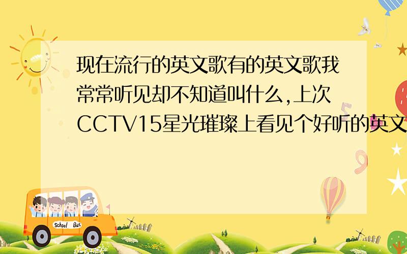 现在流行的英文歌有的英文歌我常常听见却不知道叫什么,上次CCTV15星光璀璨上看见个好听的英文歌,却不知道叫什么,求一些最近流行的英文歌（女歌手）,要激情一点的不要抒情的,不要太老