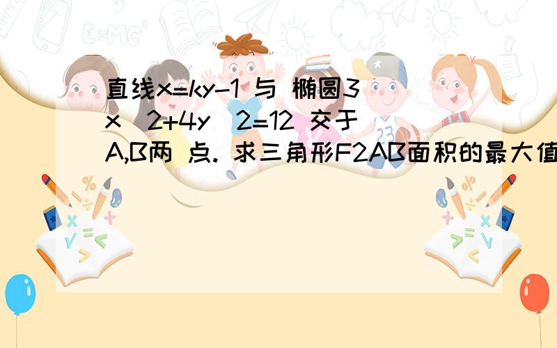 直线x=ky-1 与 椭圆3x^2+4y^2=12 交于A,B两 点. 求三角形F2AB面积的最大值 ...直线x=ky-1 与椭圆3x^2+4y^2=12 交于A,B两点.求三角形F2AB面积的最大值?【F2为椭圆的右焦点,坐标为（1,0）】 求详细解答!