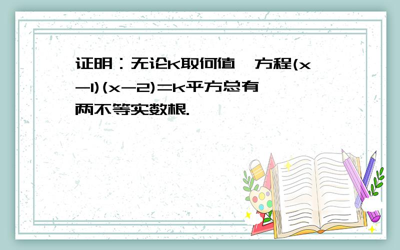 证明：无论K取何值,方程(x-1)(x-2)=k平方总有两不等实数根.