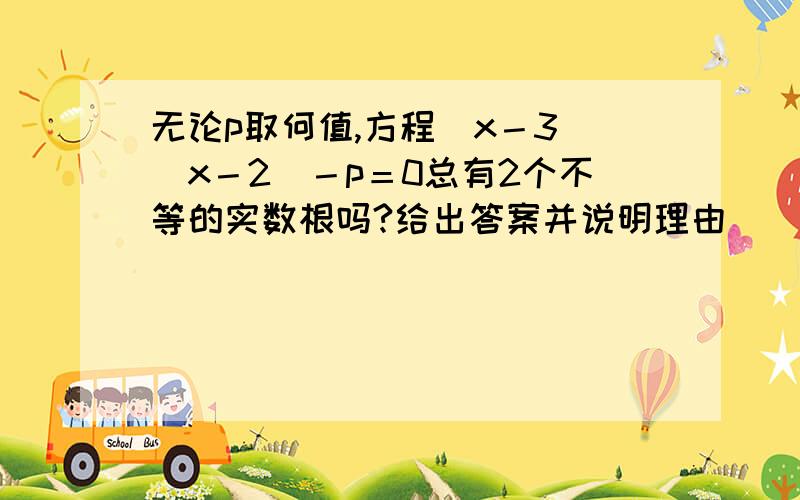 无论p取何值,方程（x－3）（x－2）－p＝0总有2个不等的实数根吗?给出答案并说明理由