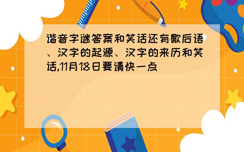 谐音字谜答案和笑话还有歇后语、汉字的起源、汉字的来历和笑话,11月18日要请快一点