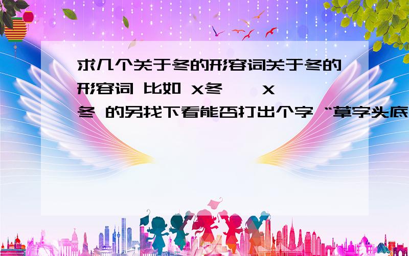 求几个关于冬的形容词关于冬的形容词 比如 X冬    X冬 的另找下看能否打出个字 “草字头底下一个冬天的冻”谢谢了