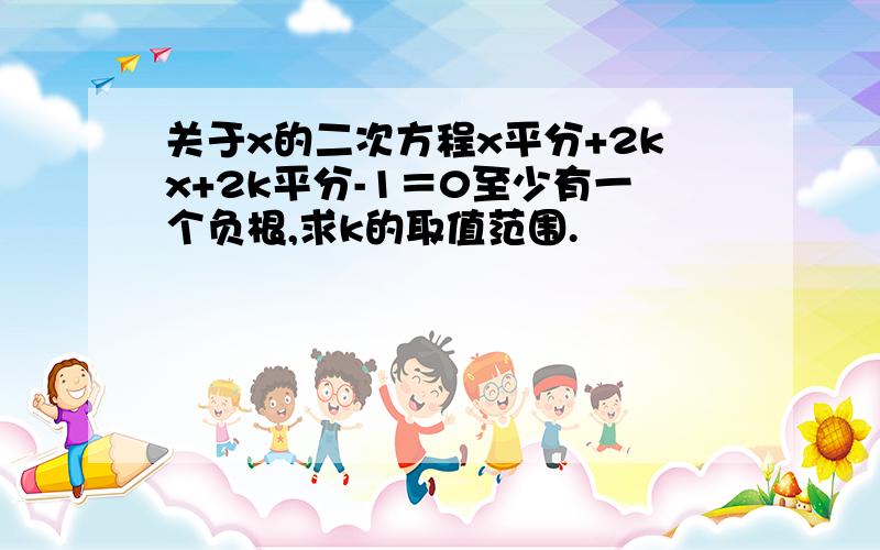 关于x的二次方程x平分+2kx+2k平分-1＝0至少有一个负根,求k的取值范围.