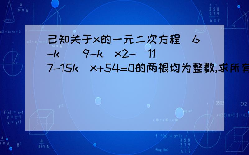 已知关于x的一元二次方程(6-k)(9-k)x2-(117-15k)x+54=0的两根均为整数,求所有满足条件的实数k的值..