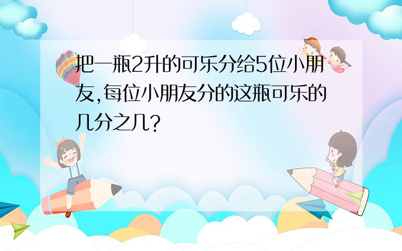 把一瓶2升的可乐分给5位小朋友,每位小朋友分的这瓶可乐的几分之几?