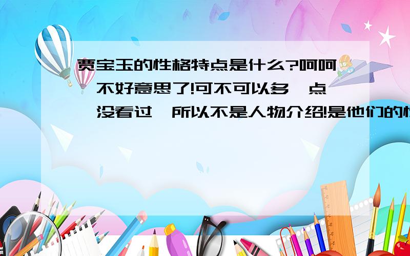 贾宝玉的性格特点是什么?呵呵,不好意思了!可不可以多一点,没看过,所以不是人物介绍!是他们的性格!