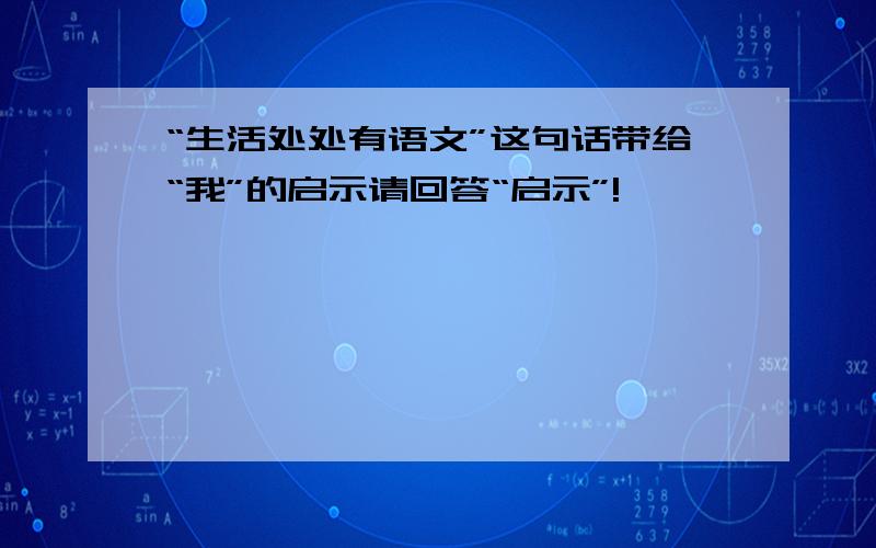 “生活处处有语文”这句话带给“我”的启示请回答“启示”!