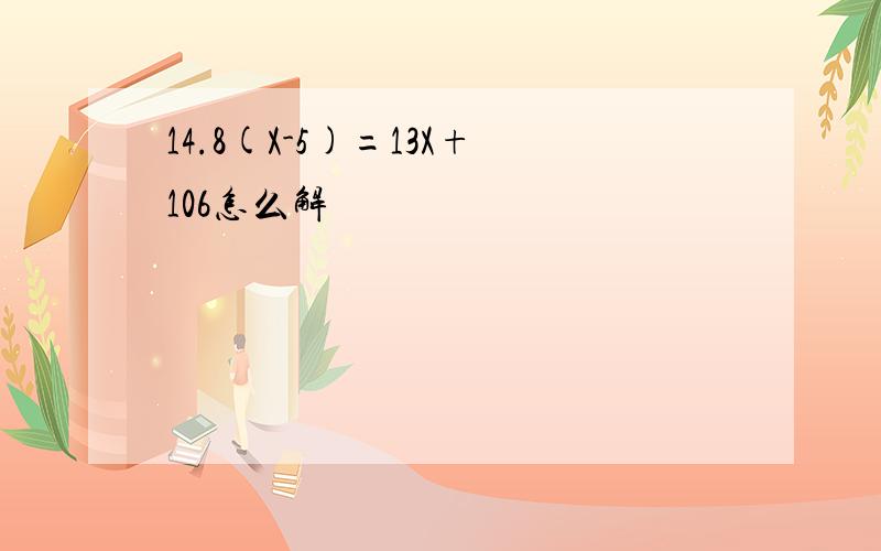 14.8(X-5)=13X+106怎么解